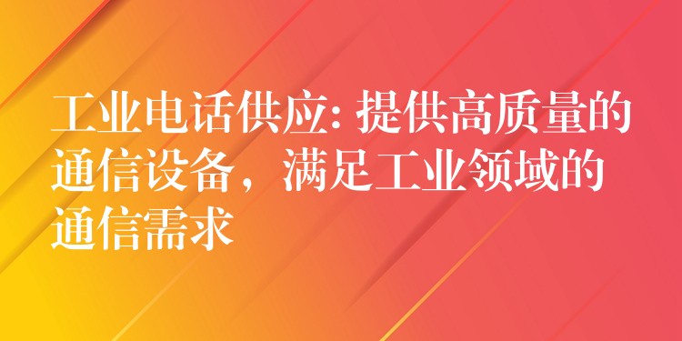  工業(yè)電話供應(yīng): 提供高質(zhì)量的通信設(shè)備，滿足工業(yè)領(lǐng)域的通信需求