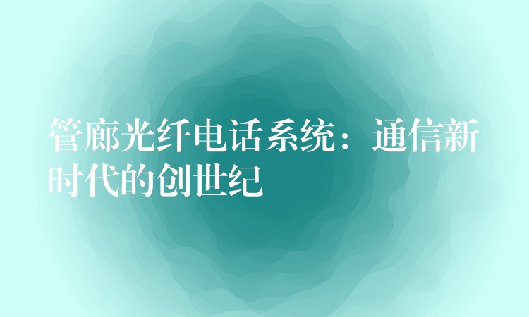  管廊光纖電話系統(tǒng)：通信新時代的創(chuàng)世紀