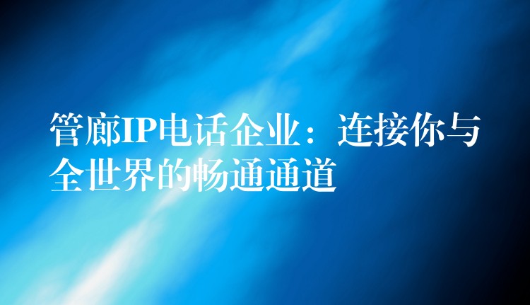 管廊IP電話企業(yè)：連接你與全世界的暢通通道