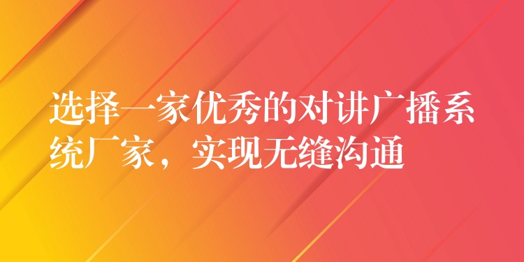 選擇一家優(yōu)秀的對講廣播系統(tǒng)廠家，實現(xiàn)無縫溝通