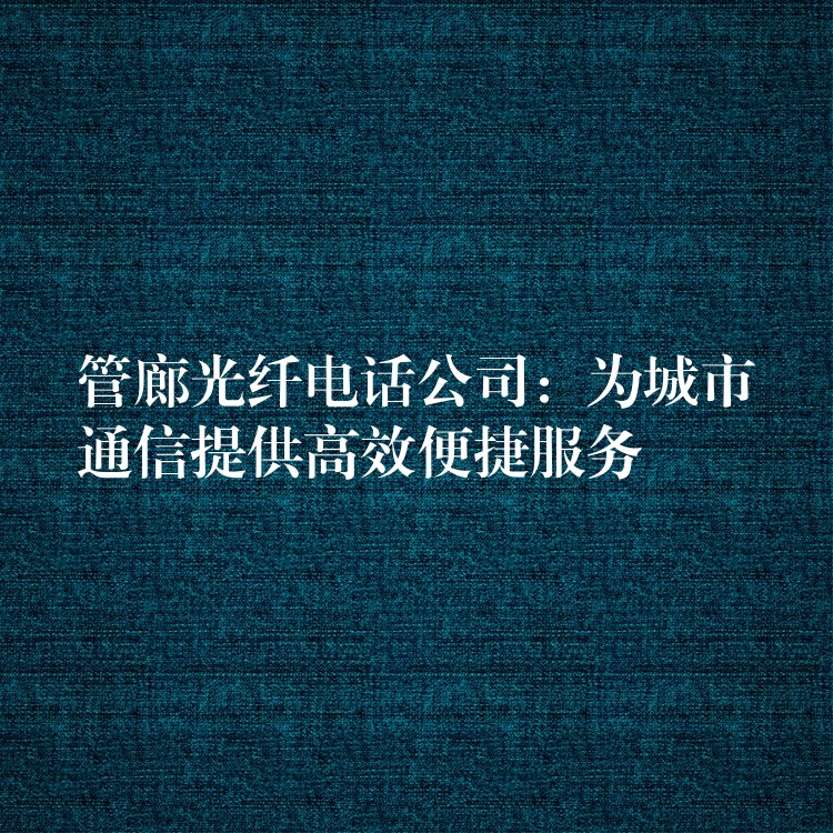  管廊光纖電話公司：為城市通信提供高效便捷服務(wù)