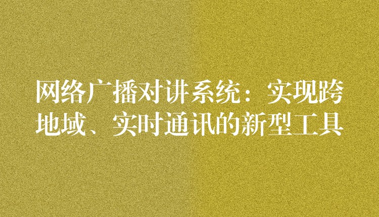 網絡廣播對講系統(tǒng)：實現跨地域、實時通訊的新型工具