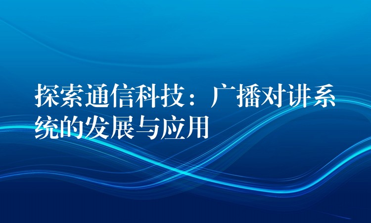 探索通信科技：廣播對講系統(tǒng)的發(fā)展與應用