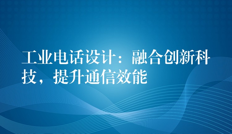  工業(yè)電話設(shè)計：融合創(chuàng)新科技，提升通信效能