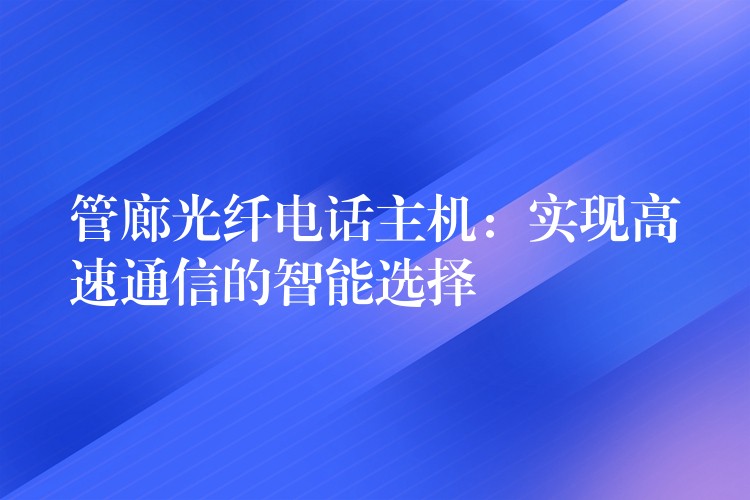  管廊光纖電話主機(jī)：實(shí)現(xiàn)高速通信的智能選擇