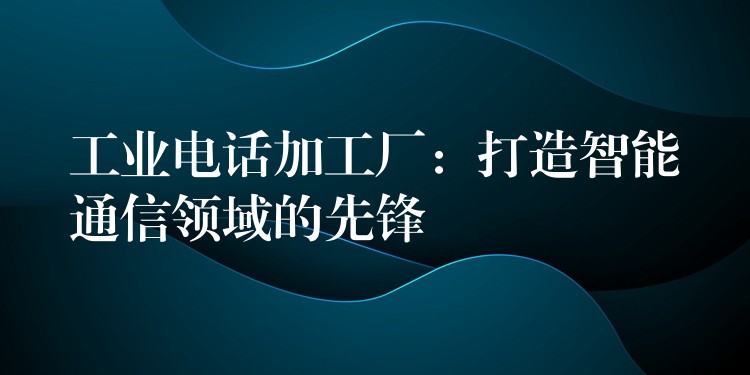  工業(yè)電話加工廠：打造智能通信領(lǐng)域的先鋒