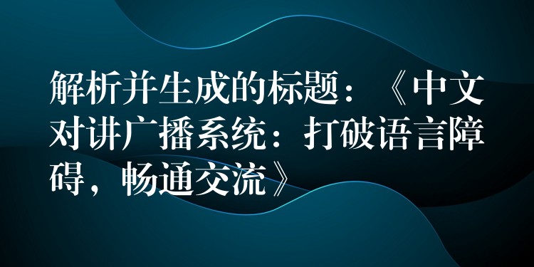  解析并生成的標(biāo)題：《中文對講廣播系統(tǒng)：打破語言障礙，暢通交流》