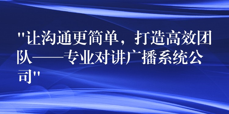  “讓溝通更簡單，打造高效團(tuán)隊——專業(yè)對講廣播系統(tǒng)公司”