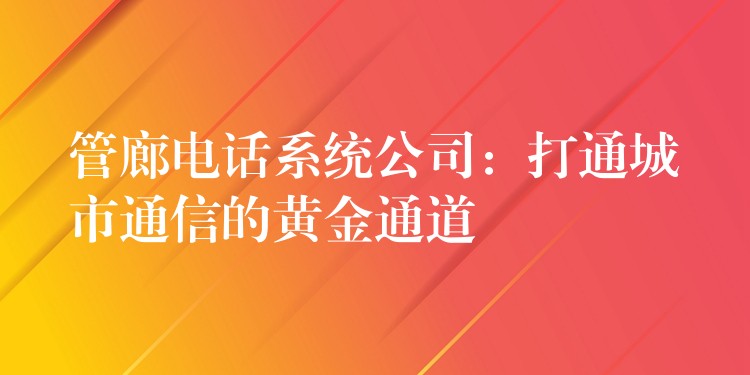  管廊電話系統(tǒng)公司：打通城市通信的黃金通道