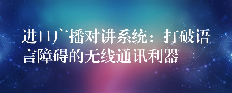  進(jìn)口廣播對(duì)講系統(tǒng)：打破語(yǔ)言障礙的無(wú)線通訊利器