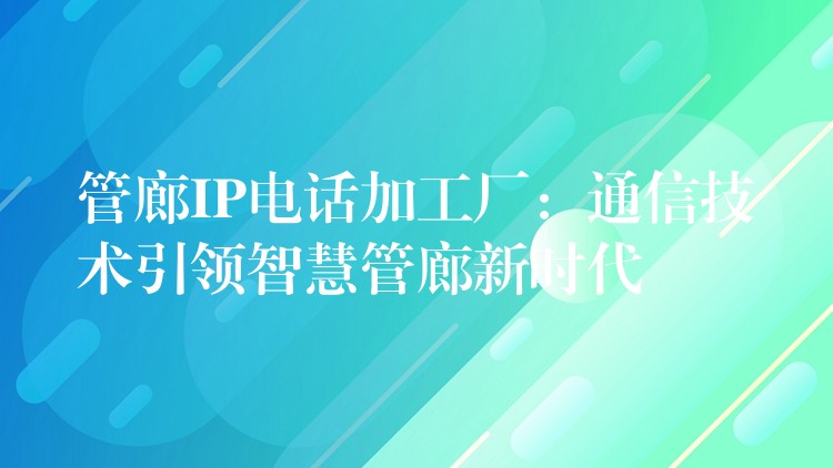  管廊IP電話加工廠：通信技術(shù)引領(lǐng)智慧管廊新時(shí)代