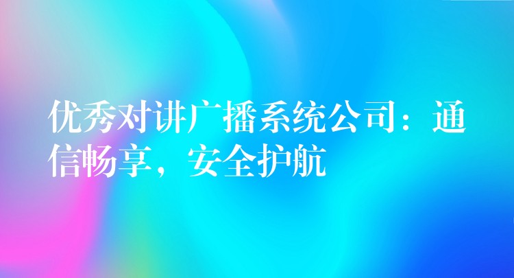  優(yōu)秀對講廣播系統(tǒng)公司：通信暢享，安全護航