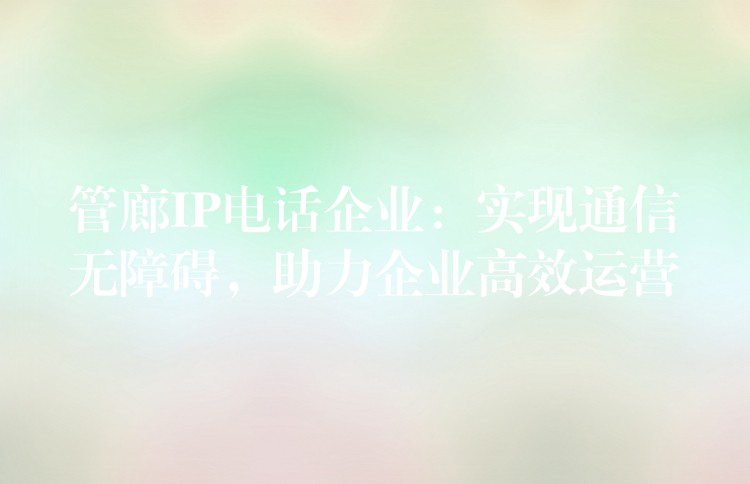  管廊IP電話企業(yè)：實現(xiàn)通信無障礙，助力企業(yè)高效運(yùn)營