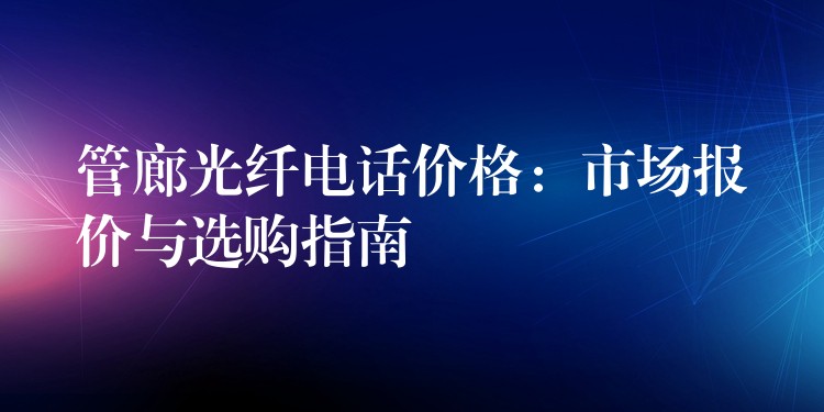  管廊光纖電話價(jià)格：市場(chǎng)報(bào)價(jià)與選購(gòu)指南