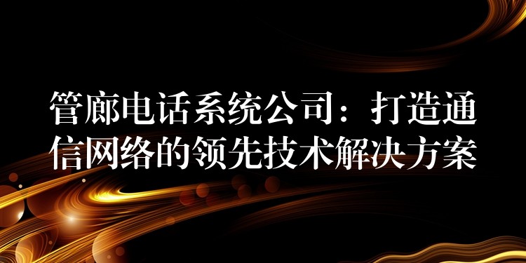  管廊電話系統(tǒng)公司：打造通信網(wǎng)絡(luò)的領(lǐng)先技術(shù)解決方案