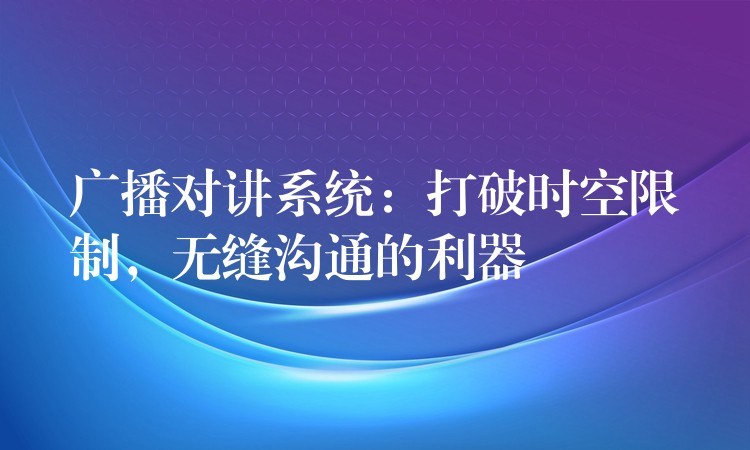  廣播對(duì)講系統(tǒng)：打破時(shí)空限制，無縫溝通的利器