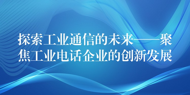  探索工業(yè)通信的未來(lái)——聚焦工業(yè)電話企業(yè)的創(chuàng)新發(fā)展