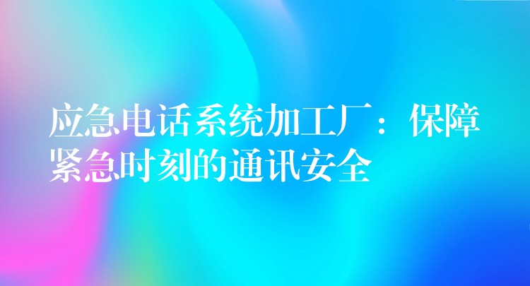  應(yīng)急電話系統(tǒng)加工廠：保障緊急時刻的通訊安全