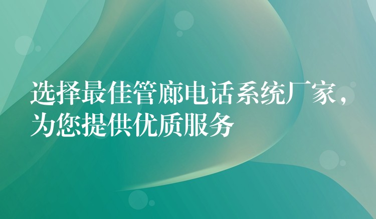  選擇最佳管廊電話系統(tǒng)廠家，為您提供優(yōu)質(zhì)服務(wù)