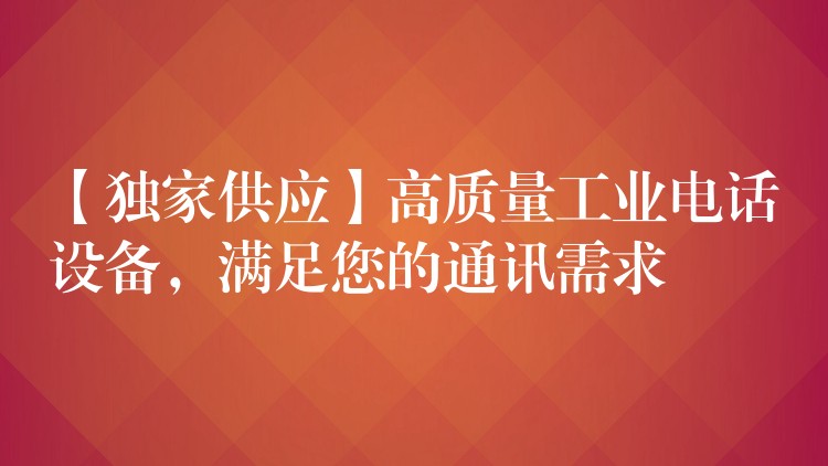  【獨家供應(yīng)】高質(zhì)量工業(yè)電話設(shè)備，滿足您的通訊需求