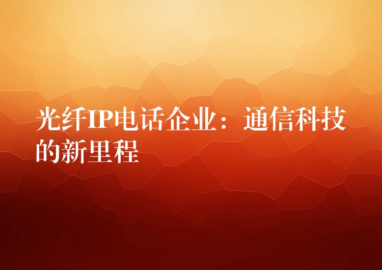  光纖IP電話企業(yè)：通信科技的新里程