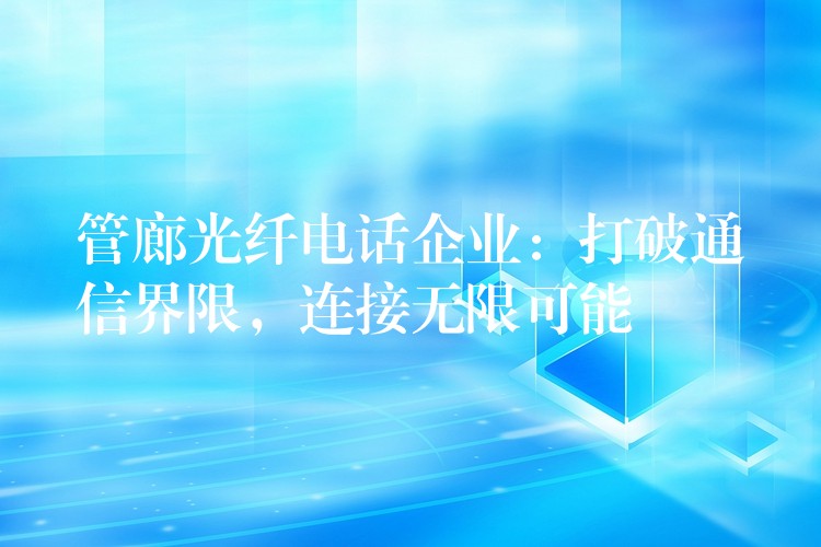  管廊光纖電話企業(yè)：打破通信界限，連接無限可能