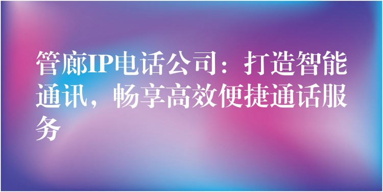 管廊IP電話公司：打造智能通訊，暢享高效便捷通話服務(wù)