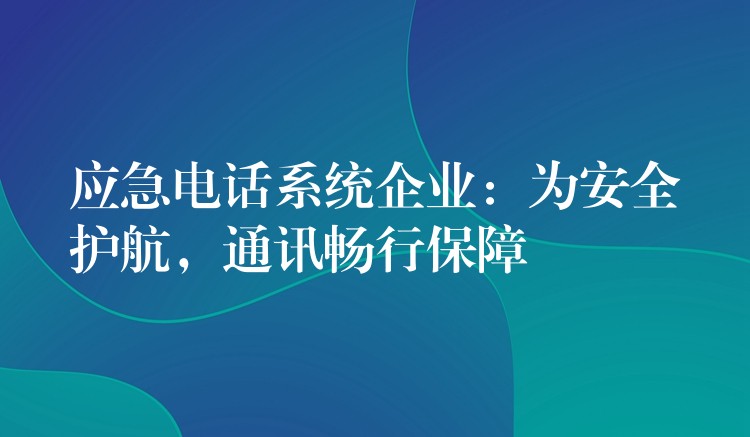  應(yīng)急電話系統(tǒng)企業(yè)：為安全護(hù)航，通訊暢行保障