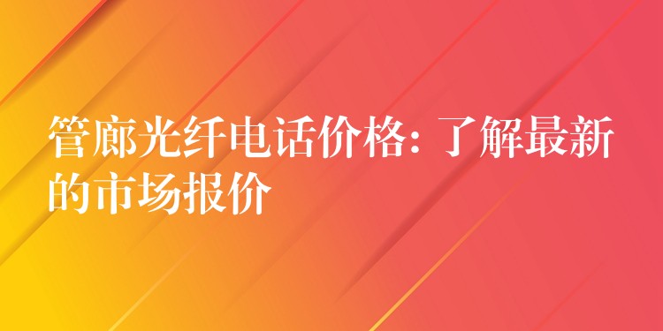  管廊光纖電話價(jià)格: 了解最新的市場(chǎng)報(bào)價(jià)