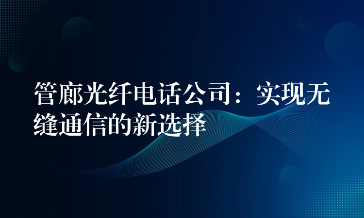  管廊光纖電話公司：實(shí)現(xiàn)無縫通信的新選擇