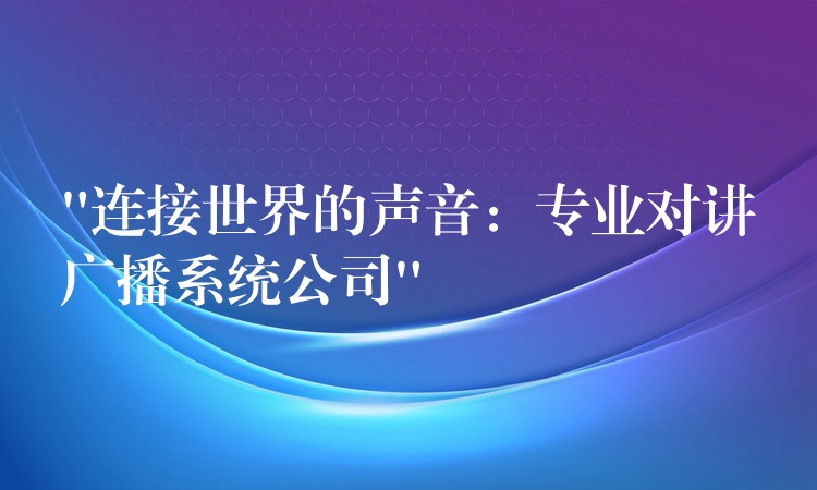  “連接世界的聲音：專業(yè)對講廣播系統(tǒng)公司”