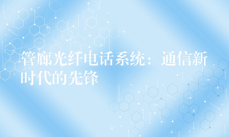  管廊光纖電話系統(tǒng)：通信新時(shí)代的先鋒