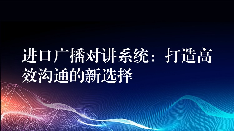 進(jìn)口廣播對(duì)講系統(tǒng)：打造高效溝通的新選擇