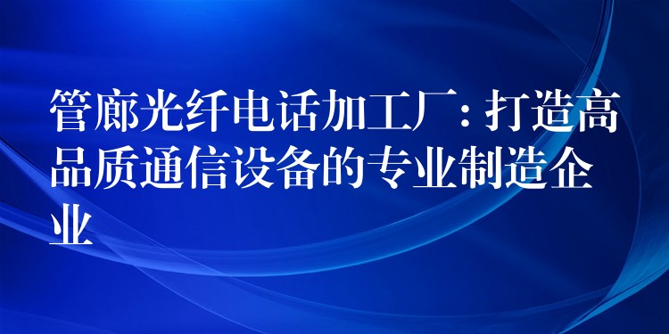  管廊光纖電話加工廠: 打造高品質(zhì)通信設(shè)備的專業(yè)制造企業(yè)