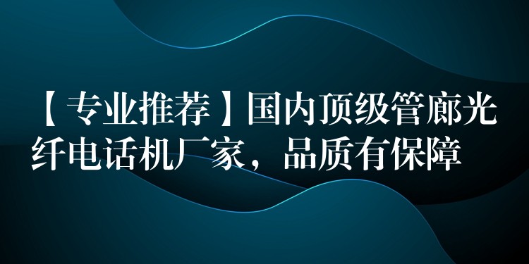  【專業(yè)推薦】國(guó)內(nèi)頂級(jí)管廊光纖電話機(jī)廠家，品質(zhì)有保障