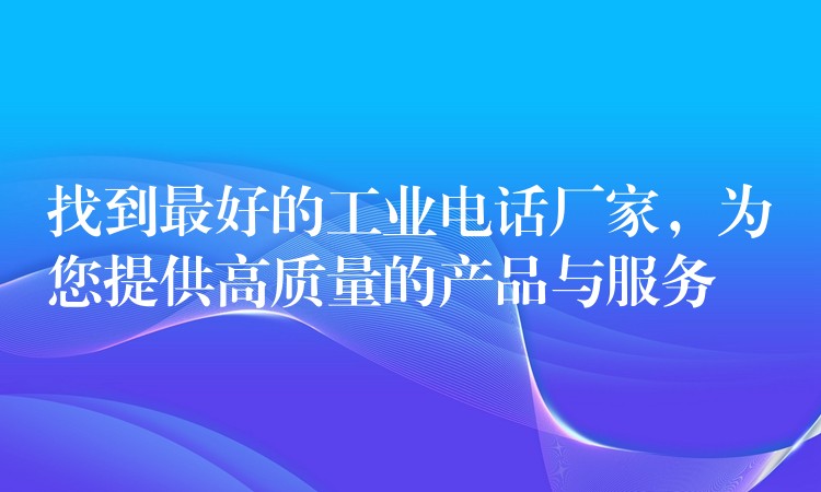 找到最好的工業(yè)電話廠家，為您提供高質(zhì)量的產(chǎn)品與服務(wù)