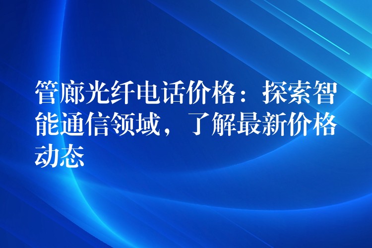  管廊光纖電話價格：探索智能通信領(lǐng)域，了解最新價格動態(tài)