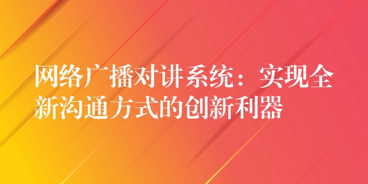  網(wǎng)絡廣播對講系統(tǒng)：實現(xiàn)全新溝通方式的創(chuàng)新利器