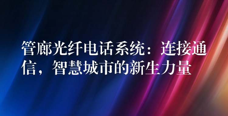  管廊光纖電話系統(tǒng)：連接通信，智慧城市的新生力量