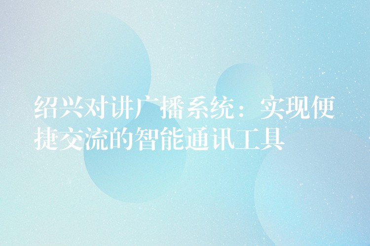  紹興對講廣播系統(tǒng)：實現(xiàn)便捷交流的智能通訊工具