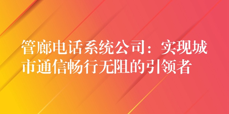  管廊電話系統(tǒng)公司：實現(xiàn)城市通信暢行無阻的引領(lǐng)者