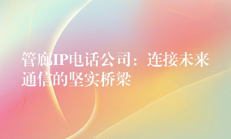 管廊IP電話公司：連接未來(lái)通信的堅(jiān)實(shí)橋梁