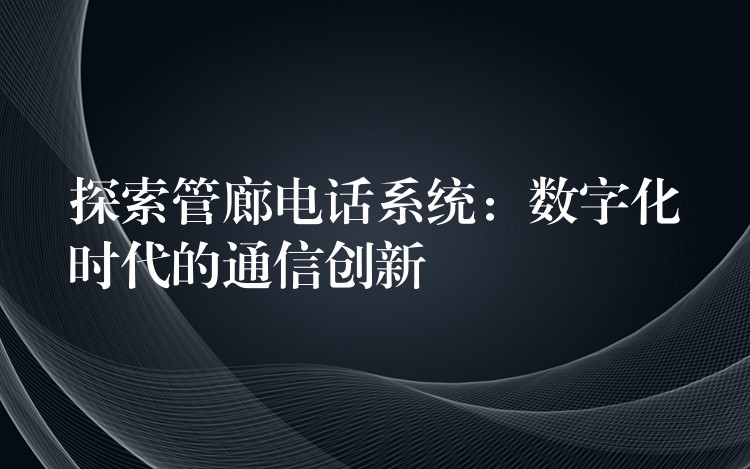 探索管廊電話系統(tǒng)：數字化時代的通信創(chuàng)新