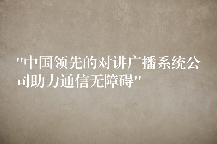  “中國(guó)領(lǐng)先的對(duì)講廣播系統(tǒng)公司助力通信無(wú)障礙”