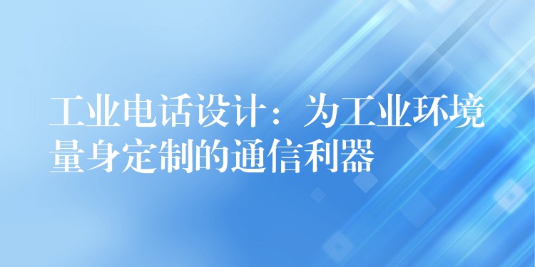  工業(yè)電話設(shè)計：為工業(yè)環(huán)境量身定制的通信利器