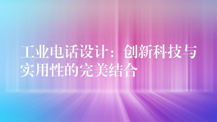  工業(yè)電話設(shè)計：創(chuàng)新科技與實用性的完美結(jié)合