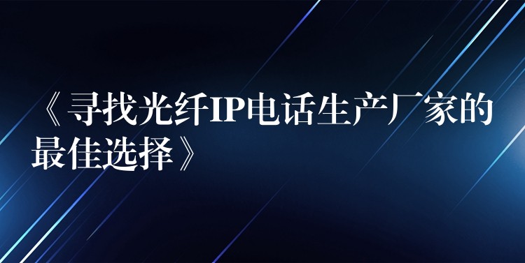  《尋找光纖IP電話生產廠家的最佳選擇》