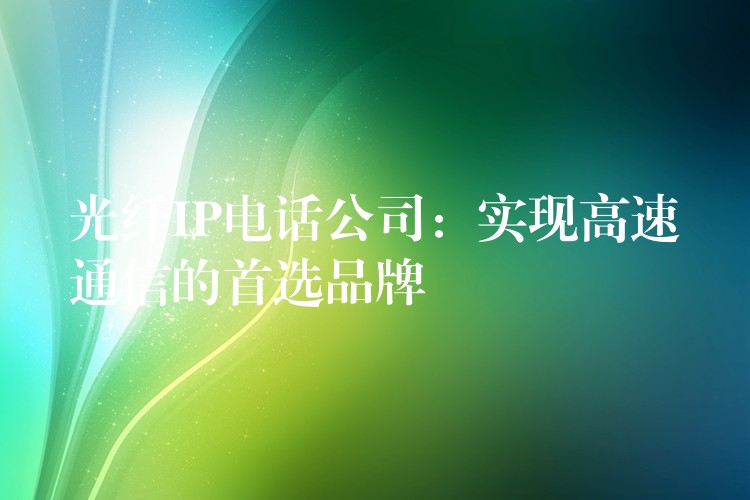  光纖IP電話公司：實(shí)現(xiàn)高速通信的首選品牌