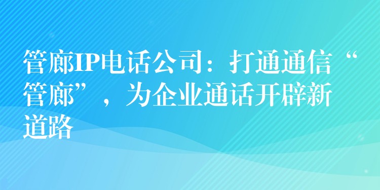 管廊IP電話公司：打通通信“管廊”，為企業(yè)通話開辟新道路