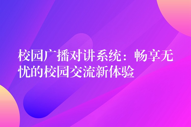  校園廣播對講系統(tǒng)：暢享無憂的校園交流新體驗